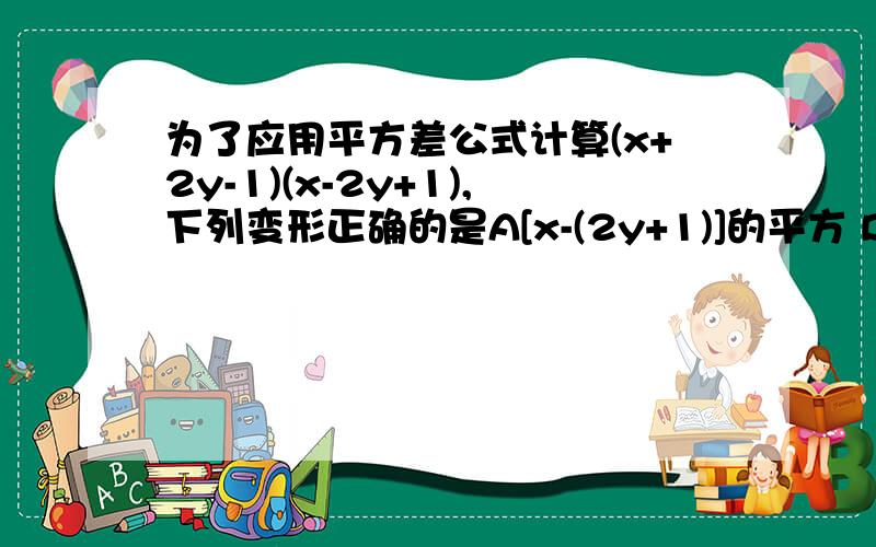 为了应用平方差公式计算(x+2y-1)(x-2y+1),下列变形正确的是A[x-(2y+1)]的平方 B[x+(2y+1)]的平方 C[x-(2y-1)][x+(2y-1)] D[(x-2y)+1][(x-2y)-1]