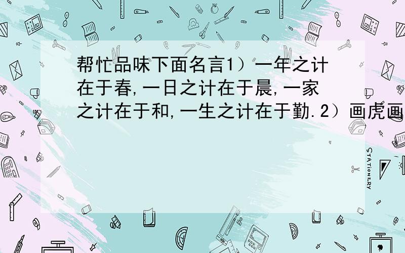 帮忙品味下面名言1）一年之计在于春,一日之计在于晨,一家之计在于和,一生之计在于勤.2）画虎画皮难画骨,知人知面不知心.3）长江后浪推前浪,世上新人赶旧人.4）青山不改,绿水长流,后会