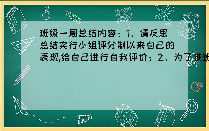 班级一周总结内容：1、请反思总结实行小组评分制以来自己的表现,给自己进行自我评价；2、为了使班级的各方面表现有进步,3、为加强班级管理的效果,你有哪些建议?各位大哥大姐,600字的