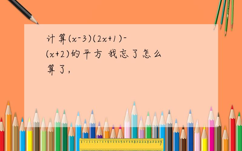 计算(x-3)(2x+1)-(x+2)的平方 我忘了怎么算了,