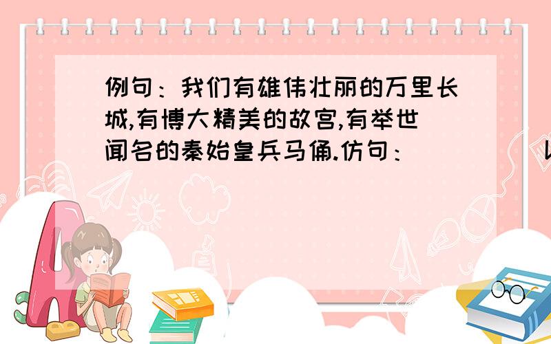 例句：我们有雄伟壮丽的万里长城,有博大精美的故宫,有举世闻名的秦始皇兵马俑.仿句：____（以我国古...例句：我们有雄伟壮丽的万里长城,有博大精美的故宫,有举世闻名的秦始皇兵马俑.仿