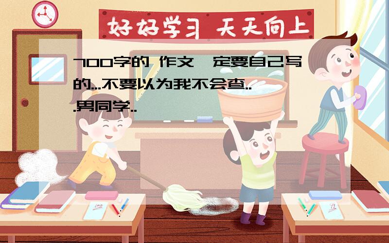 700字的 作文一定要自己写的...不要以为我不会查...男同学..