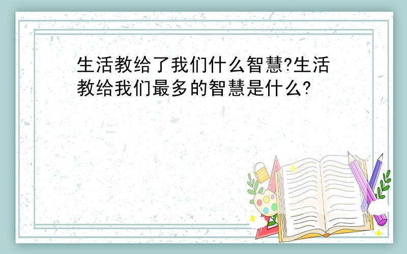 生活教给了我们什么智慧?生活教给我们最多的智慧是什么?