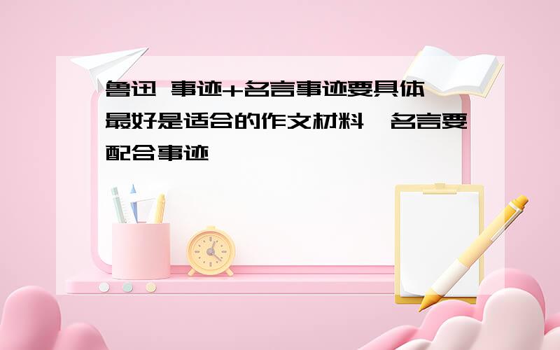 鲁迅 事迹+名言事迹要具体,最好是适合的作文材料,名言要配合事迹