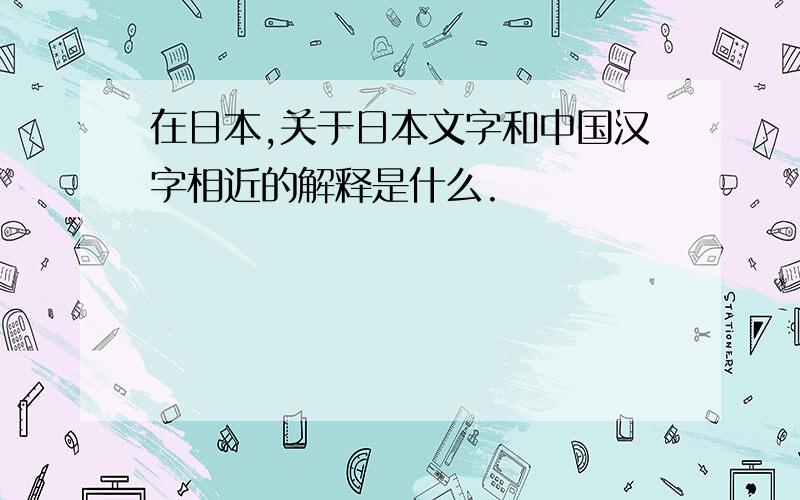 在日本,关于日本文字和中国汉字相近的解释是什么.