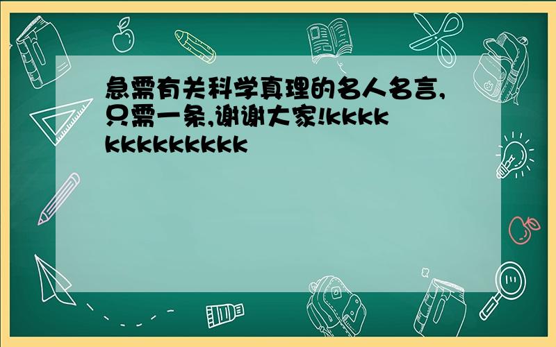 急需有关科学真理的名人名言,只需一条,谢谢大家!kkkkkkkkkkkkk