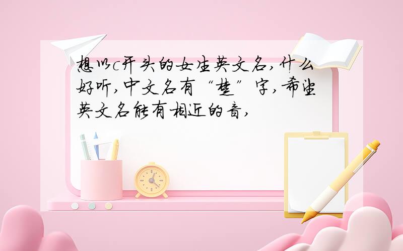 想以c开头的女生英文名,什么好听,中文名有“楚”字,希望英文名能有相近的音,