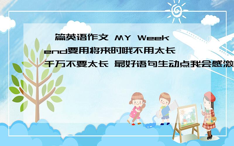 一篇英语作文 MY Weekend要用将来时哦不用太长 千万不要太长 最好语句生动点我会感激的今天晚上就要哦！