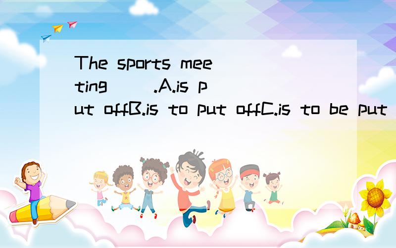 The sports meeting __.A.is put offB.is to put offC.is to be put offD.puts off