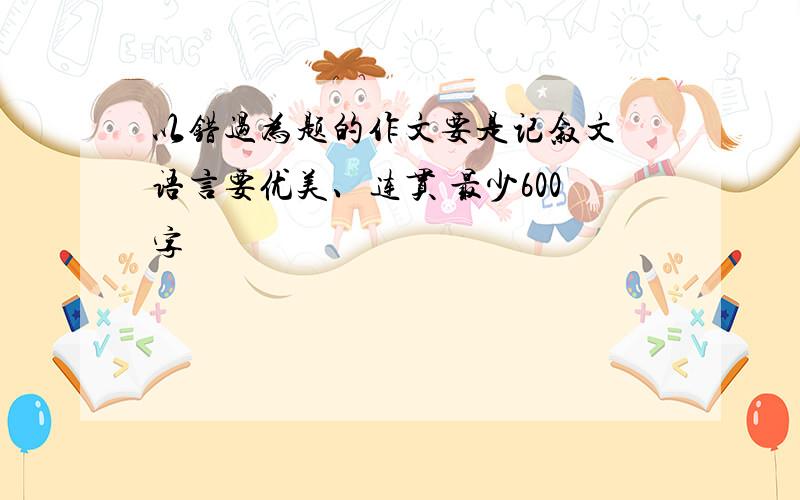 以错过为题的作文要是记叙文 语言要优美、连贯 最少600字