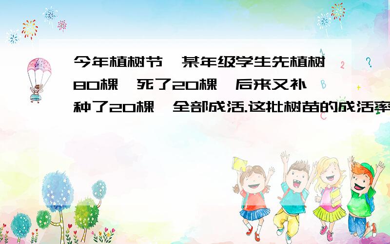 今年植树节,某年级学生先植树80棵,死了20棵,后来又补种了20棵,全部成活.这批树苗的成活率是（ %）.