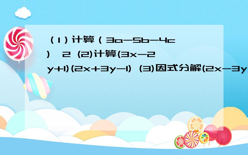 （1）计算（3a-5b-4c)^2 (2)计算(3x-2y+1)(2x+3y-1) (3)因式分解(2x-3y)^2-3(2x-3y)(2x+3y)（4）若4x^3+ay^3与2/1xy^b-2是同类项,求2a-b的值