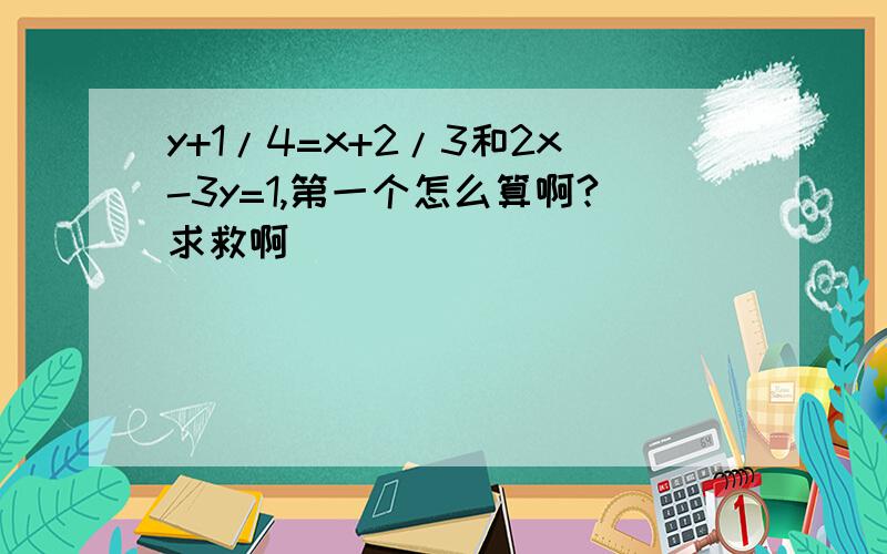 y+1/4=x+2/3和2x-3y=1,第一个怎么算啊?求救啊