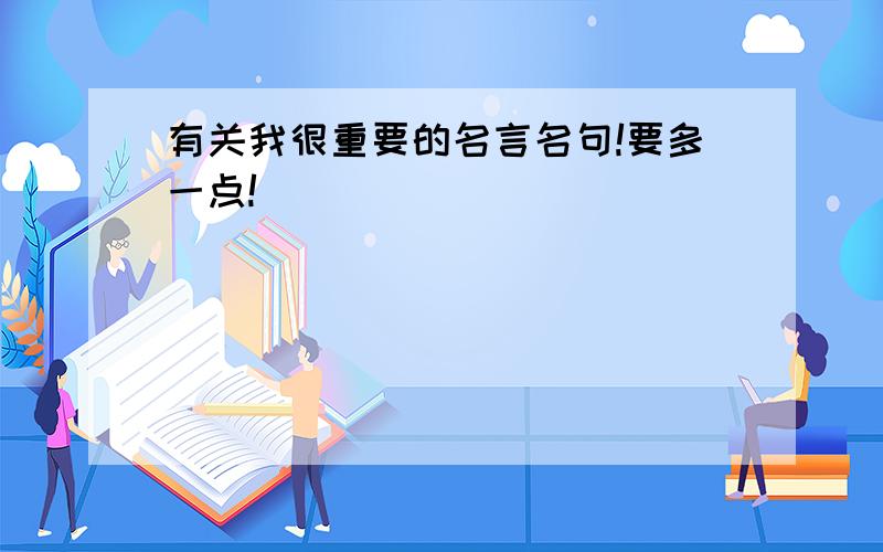 有关我很重要的名言名句!要多一点!