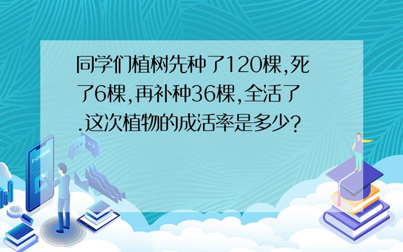 同学们植树先种了120棵,死了6棵,再补种36棵,全活了.这次植物的成活率是多少?