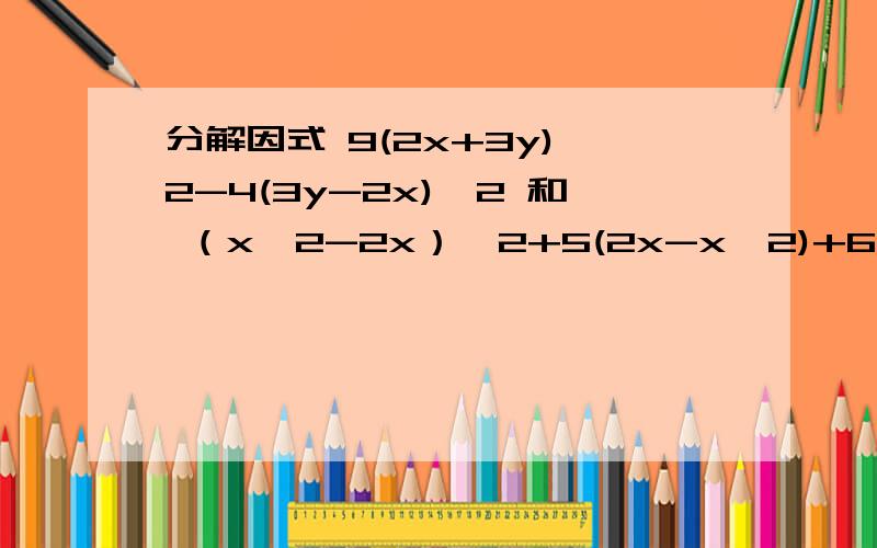 分解因式 9(2x+3y)^2-4(3y-2x)^2 和 （x^2-2x）^2+5(2x-x^2)+6