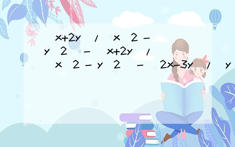 (x+2y)/(x^2 - y^2) - (x+2y)/(x^2 - y^2) - (2x-3y)/(y^2 - x^2)