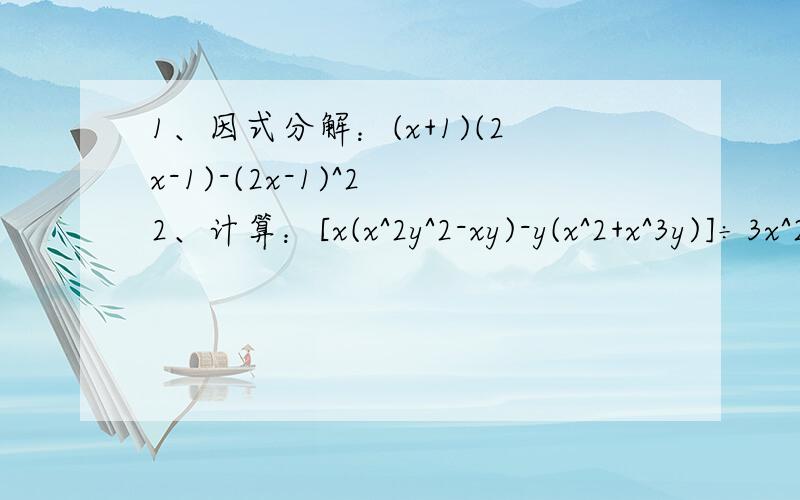 1、因式分解：(x+1)(2x-1)-(2x-1)^2 2、计算：[x(x^2y^2-xy)-y(x^2+x^3y)]÷3x^2y