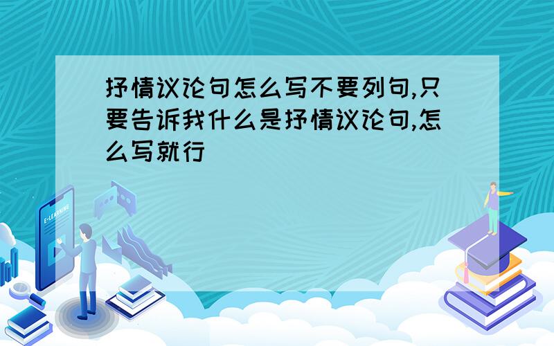 抒情议论句怎么写不要列句,只要告诉我什么是抒情议论句,怎么写就行