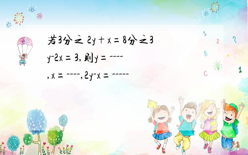 若3分之 2y+x=8分之3y-2x=3,则y=----,x=----,2y-x=-----