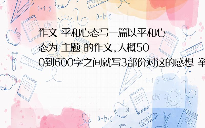 作文 平和心态写一篇以平和心态为 主题 的作文,大概500到600字之间就写3部份对这的感想 举个例子证明你的想法 按这个思路帮我写一篇