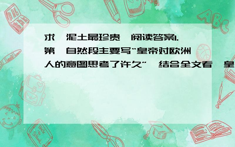 求《泥土最珍贵》阅读答案1.第一自然段主要写“皇帝对欧洲人的意图思考了许久”,结合全文看,皇帝对欧洲人的意图是怎样的看法?2.这篇课文先写埃塞俄比亚皇帝知道有两个欧洲人到自己的