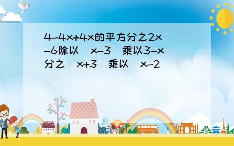 4-4x+4x的平方分之2x-6除以(x-3)乘以3-x分之(x+3)乘以(x-2)