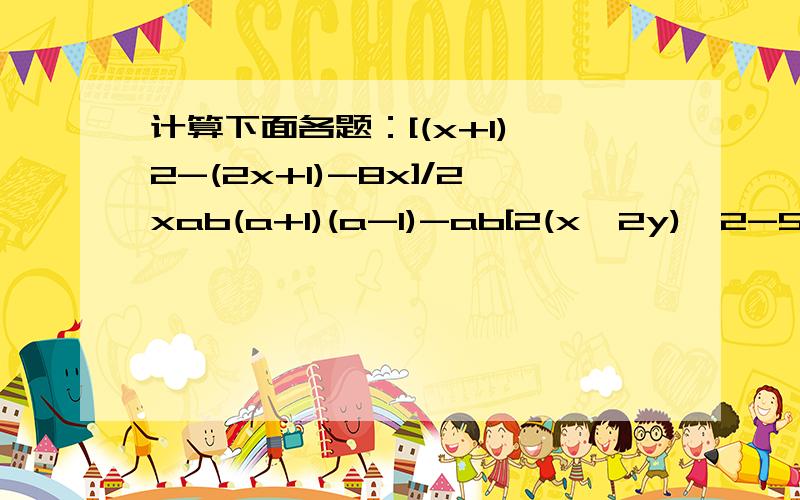 计算下面各题：[(x+1)^2-(2x+1)-8x]/2xab(a+1)(a-1)-ab[2(x^2y)^2-5x^3y+3x^2y^2]/x^2y(x^2-2y^2)^2-x^2(x+2y)(x-2y)