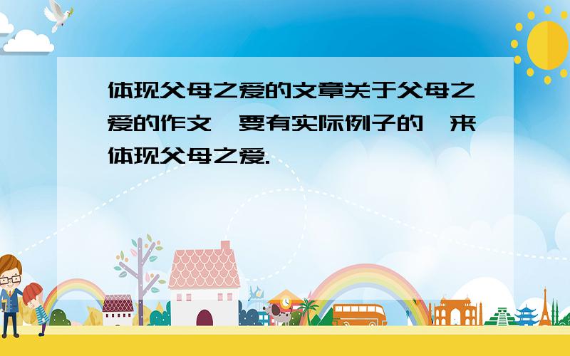 体现父母之爱的文章关于父母之爱的作文,要有实际例子的,来体现父母之爱.