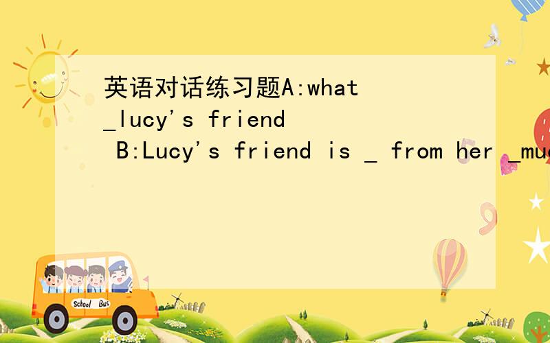 英语对话练习题A:what _lucy's friend B:Lucy's friend is _ from her _much more athletic than her.（急）