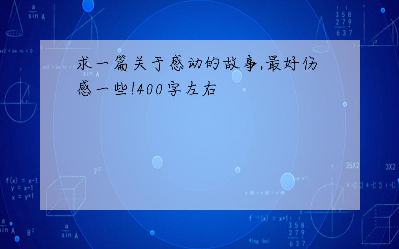 求一篇关于感动的故事,最好伤感一些!400字左右