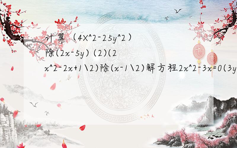 计算（4X^2-25y^2）除(2x-5y) (2)(2x^2-2x+1\2)除(x-1\2)解方程2x^2-3x=0(3y+5)^2=4y^2