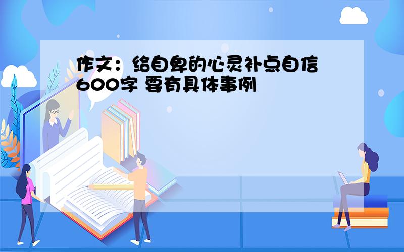 作文：给自卑的心灵补点自信 600字 要有具体事例