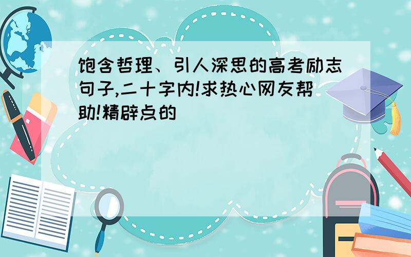 饱含哲理、引人深思的高考励志句子,二十字内!求热心网友帮助!精辟点的