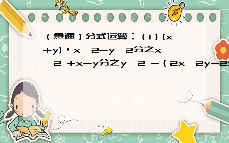 （急速）分式运算：（1）(x+y)·x^2-y^2分之x^2 +x-y分之y^2 -（2x^2y-2xy^2)÷(x^2-2xy+y^2）