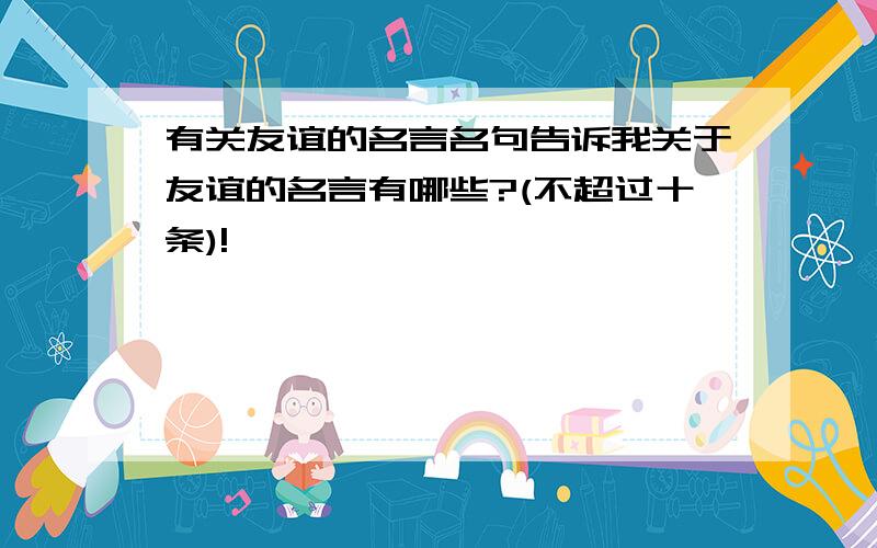 有关友谊的名言名句告诉我关于友谊的名言有哪些?(不超过十条)!