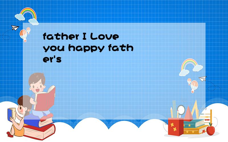 father I Love you happy father's
