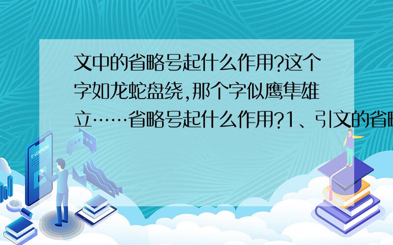 文中的省略号起什么作用?这个字如龙蛇盘绕,那个字似鹰隼雄立……省略号起什么作用?1、引文的省略2、举例的省略3、说话断断续续4、用在表示节省原文或语句未完、意思未尽等5、表示沉