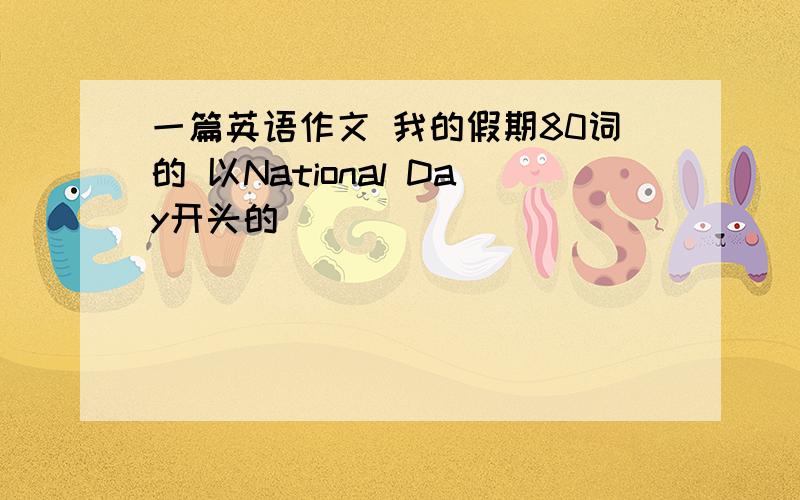 一篇英语作文 我的假期80词的 以National Day开头的