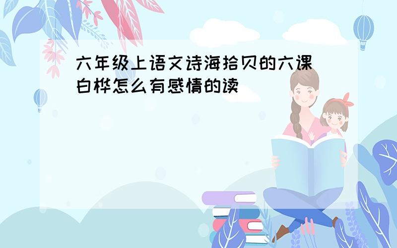 六年级上语文诗海拾贝的六课 白桦怎么有感情的读