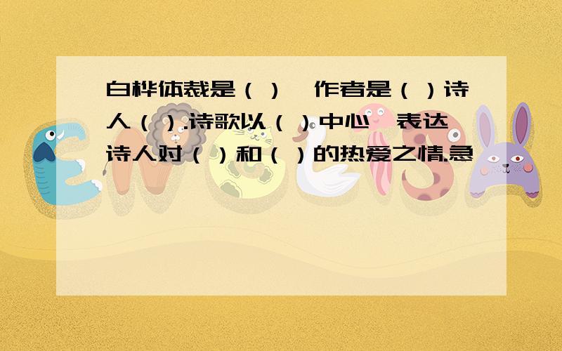 白桦体裁是（）,作者是（）诗人（）.诗歌以（）中心,表达诗人对（）和（）的热爱之情.急