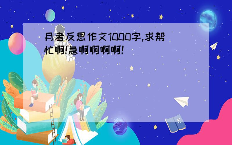 月考反思作文1000字,求帮忙啊!急啊啊啊啊!