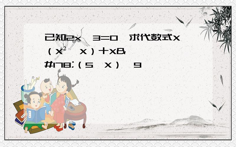 已知2x一3=O,求代数式X（X²一X）十X²（5一X）一9