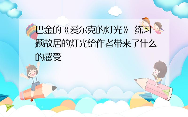 巴金的《爱尔克的灯光》 练习题故居的灯光给作者带来了什么的感受