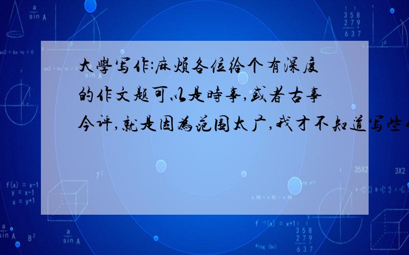 大学写作:麻烦各位给个有深度的作文题可以是时事,或者古事今评,就是因为范围太广,我才不知道写些什么