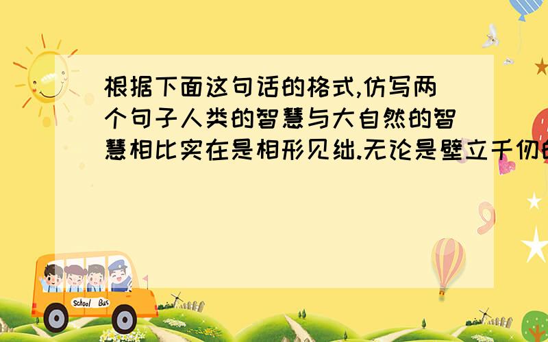 根据下面这句话的格式,仿写两个句子人类的智慧与大自然的智慧相比实在是相形见绌.无论是壁立千仞的高山,还是波涛汹涌的大海；无论是?,还是?无论是?,还是?