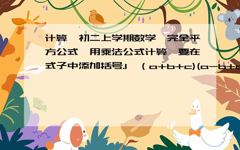 计算,初二上学期数学、完全平方公式,用乘法公式计算,要在式子中添加括号.1、（a+b+c)(a-b+c)2.（2y-x-3z)(-x-2y-3z)3.2x(x+a)(x-1)+x²(1-2x)-5(x-1)²