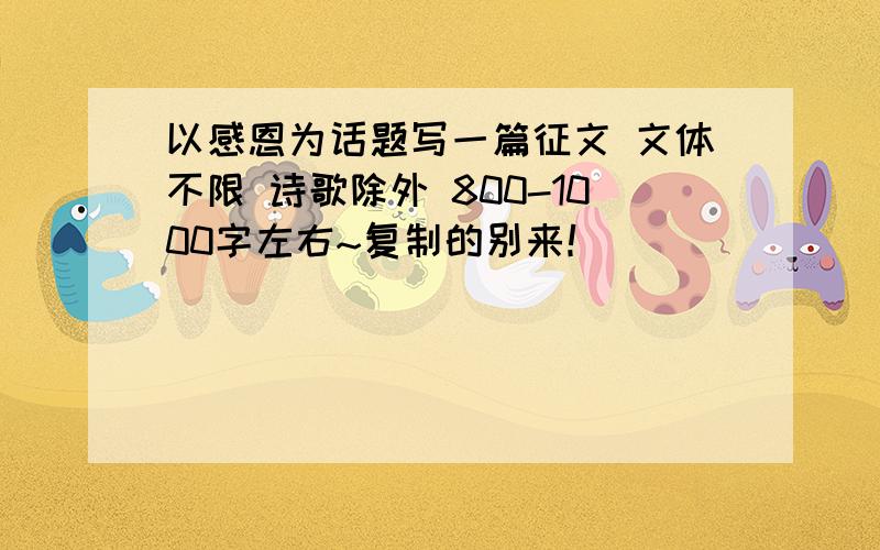 以感恩为话题写一篇征文 文体不限 诗歌除外 800-1000字左右~复制的别来！