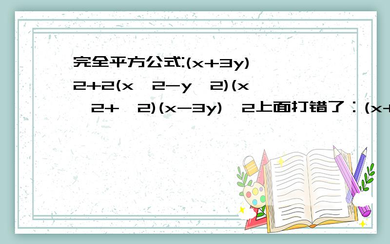 完全平方公式:(x+3y)^2+2(x^2-y^2)(x^2+^2)(x-3y)^2上面打错了：(x+3y)^2+2(x^2-y^2)(x^2+y^2)+(x-3y)^2“^”平方