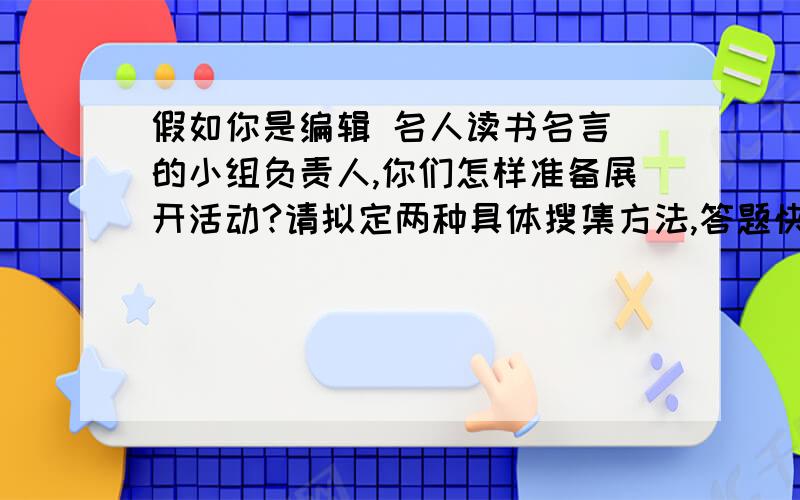 假如你是编辑 名人读书名言 的小组负责人,你们怎样准备展开活动?请拟定两种具体搜集方法,答题快慢适当奖急